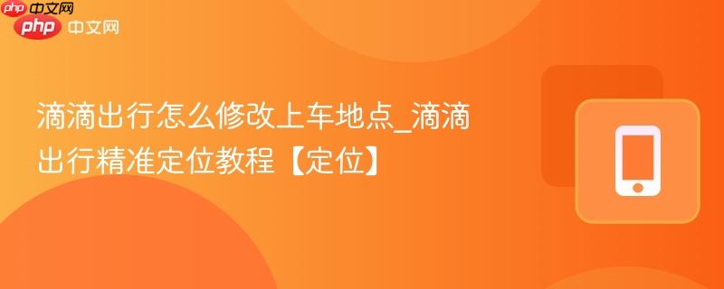滴滴出行怎么修改上车地点_滴滴出行精准定位教程【定位】