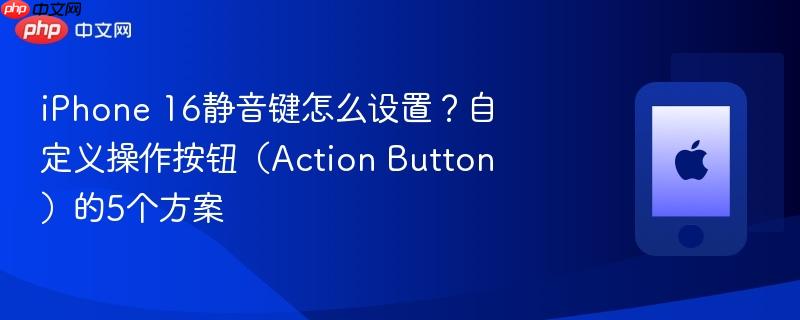 iphone 16静音键怎么设置？自定义操作按钮（action button）的5个方案