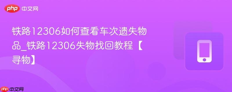 铁路12306如何查看车次遗失物品_铁路12306失物找回教程【寻物】