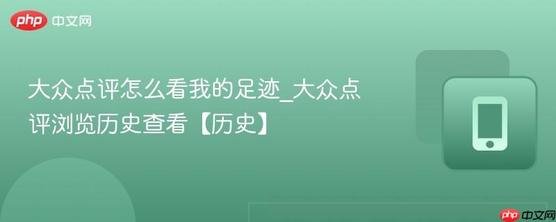 大众点评怎么看我的足迹_大众点评浏览历史查看【历史】