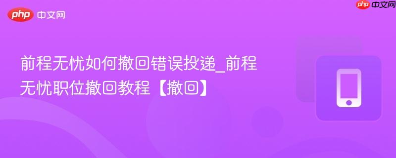 前程无忧如何撤回错误投递_前程无忧职位撤回教程【撤回】