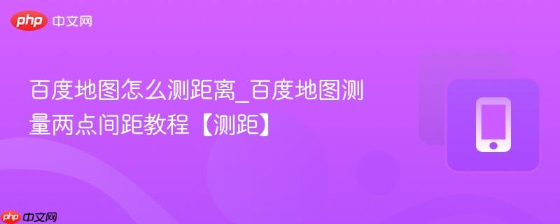 百度地图怎么测距离_百度地图测量两点间距教程【测距】