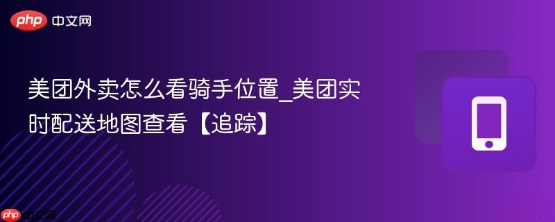美团外卖怎么看骑手位置_美团实时配送地图查看【追踪】