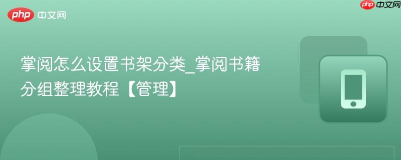掌阅怎么设置书架分类_掌阅书籍分组整理教程【管理】