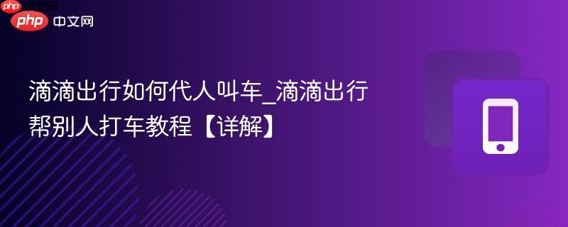滴滴出行如何代人叫车_滴滴出行帮别人打车教程【详解】