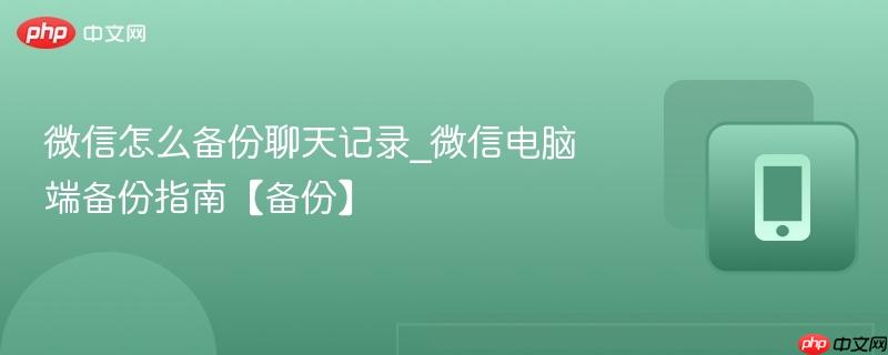 微信怎么备份聊天记录_微信电脑端备份指南【备份】