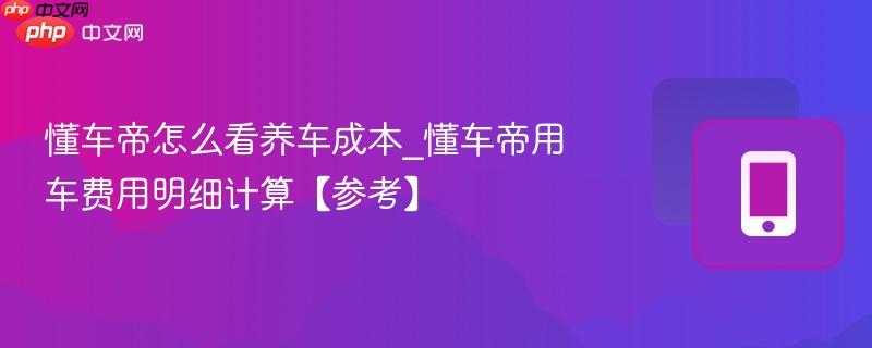 懂车帝怎么看养车成本_懂车帝用车费用明细计算【参考】