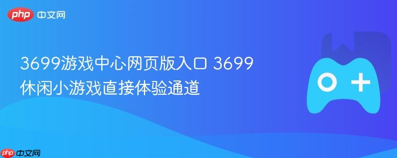 3699游戏中心网页版入口 3699休闲小游戏直接体验通道