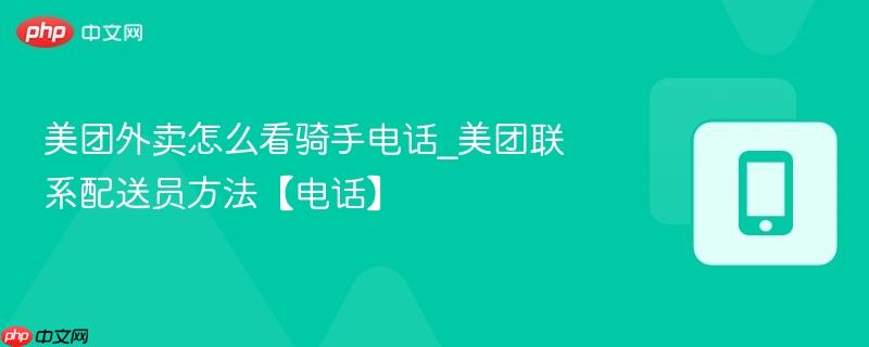 美团外卖怎么看骑手电话_美团联系配送员方法【电话】