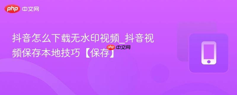 抖音怎么下载无水印视频_抖音视频保存本地技巧【保存】