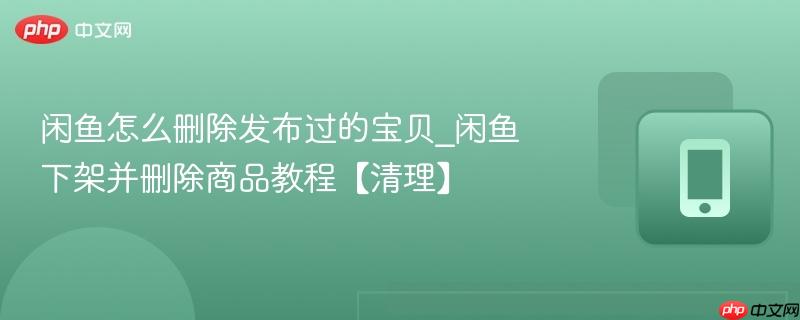 闲鱼怎么删除发布过的宝贝_闲鱼下架并删除商品教程【清理】
