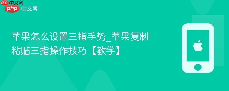 苹果怎么设置三指手势_苹果复制粘贴三指操作技巧【教学】