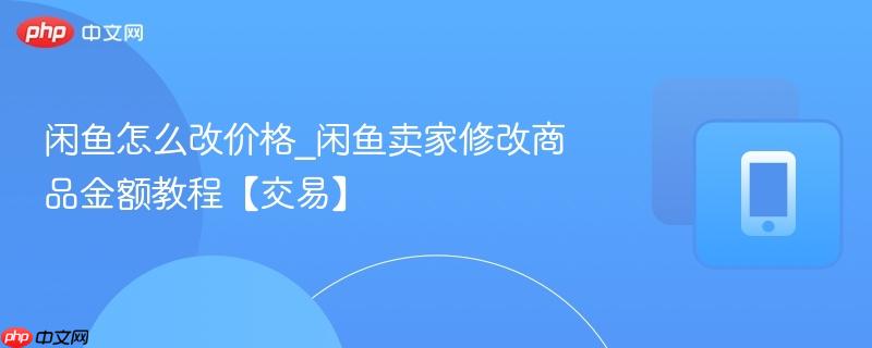 闲鱼怎么改价格_闲鱼卖家修改商品金额教程【交易】