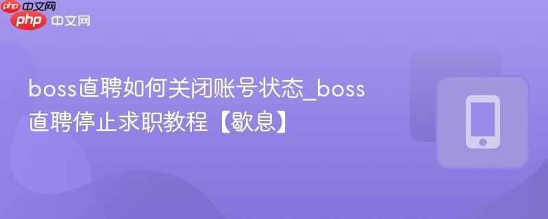 boss直聘如何关闭账号状态_boss直聘停止求职教程【歇息】