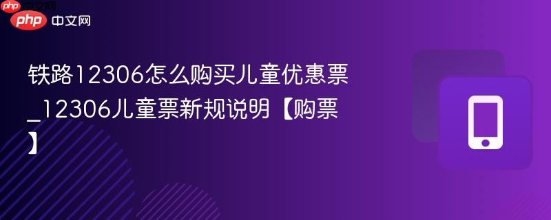 铁路12306怎么购买儿童优惠票_12306儿童票新规说明【购票】