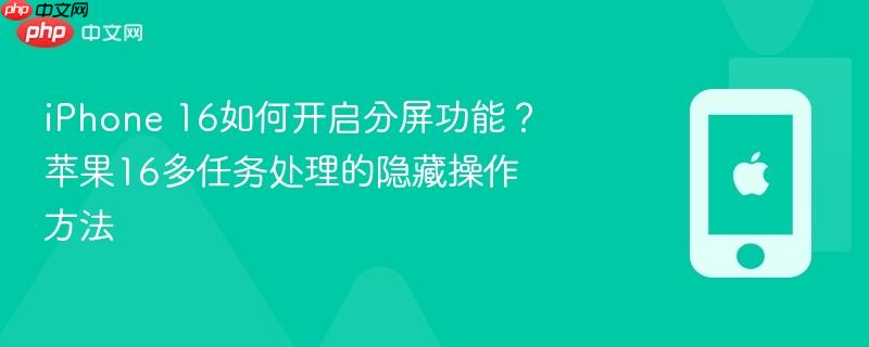 iphone 16如何开启分屏功能？苹果16多任务处理的隐藏操作方法