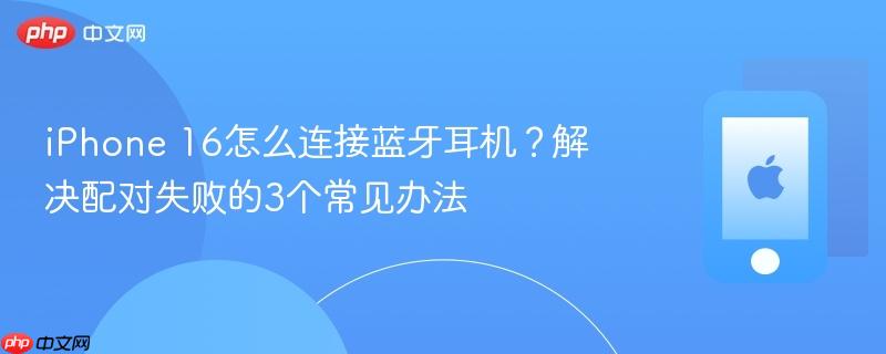 iphone 16怎么连接蓝牙耳机？解决配对失败的3个常见办法