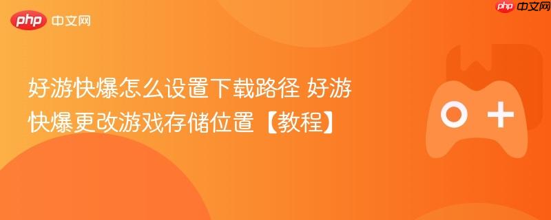 好游快爆怎么设置下载路径 好游快爆更改游戏存储位置【教程】