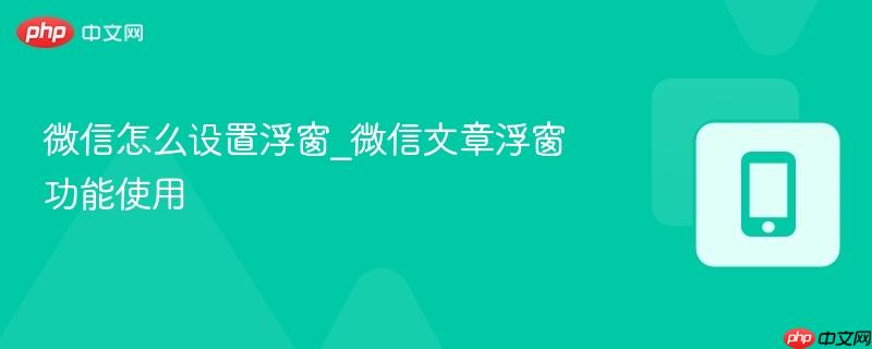微信怎么设置浮窗_微信文章浮窗功能使用