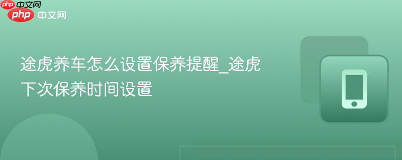 途虎养车怎么设置保养提醒_途虎下次保养时间设置