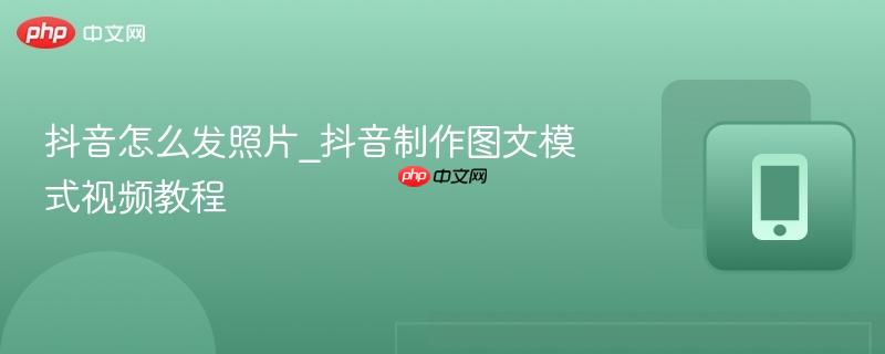 抖音怎么发照片_抖音制作图文模式视频教程