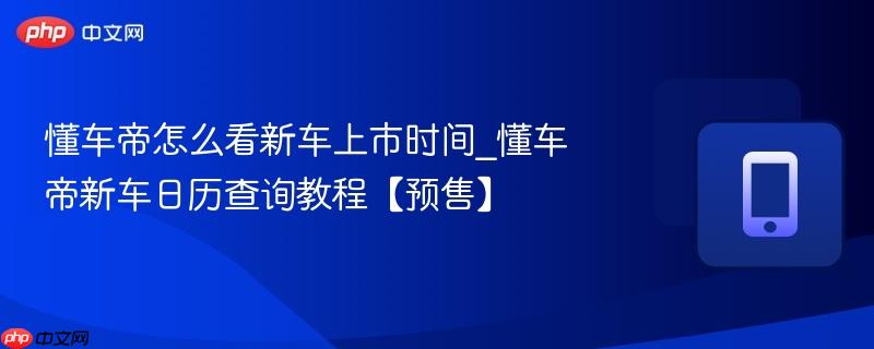 懂车帝怎么看新车上市时间_懂车帝新车日历查询教程【预售】