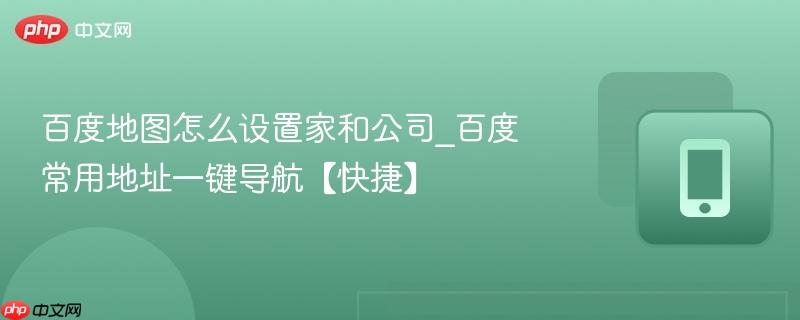 百度地图怎么设置家和公司_百度常用地址一键导航【快捷】