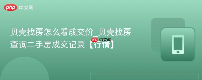 贝壳找房怎么看成交价_贝壳找房查询二手房成交记录【行情】
