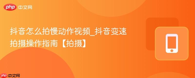 抖音怎么拍慢动作视频_抖音变速拍摄操作指南【拍摄】