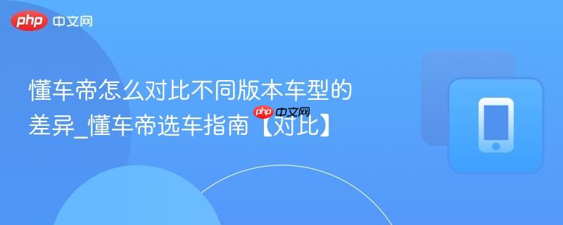 懂车帝怎么对比不同版本车型的差异_懂车帝选车指南【对比】