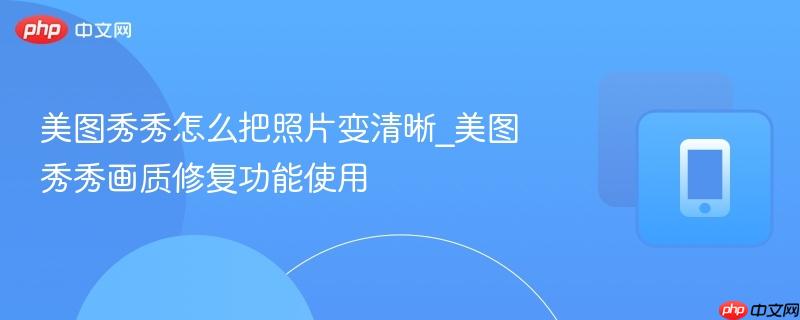 美图秀秀怎么把照片变清晰_美图秀秀画质修复功能使用