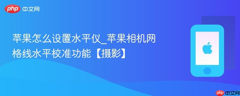 苹果怎么设置水平仪_苹果相机网格线水平校准功能【摄影】