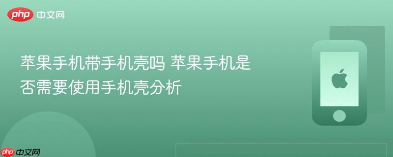 苹果手机带手机壳吗 苹果手机是否需要使用手机壳分析