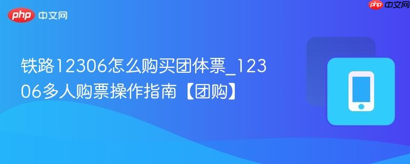 铁路12306怎么购买团体票_12306多人购票操作指南【团购】