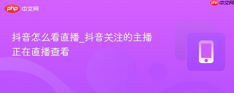 抖音怎么看直播_抖音关注的主播正在直播查看