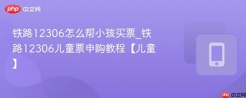 铁路12306怎么帮小孩买票_铁路12306儿童票申购教程【儿童】