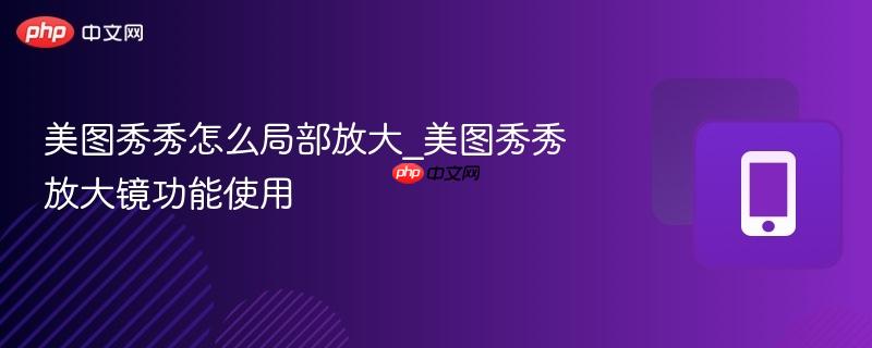 美图秀秀怎么局部放大_美图秀秀放大镜功能使用