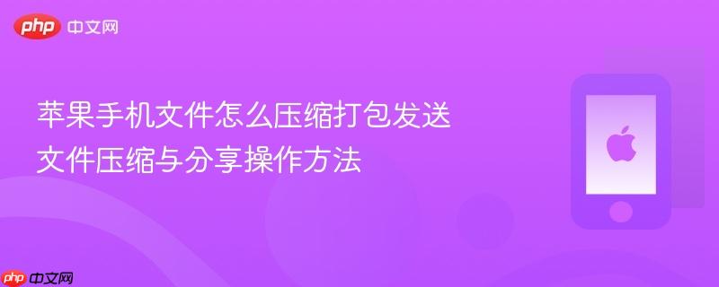 苹果手机文件怎么压缩打包发送 文件压缩与分享操作方法