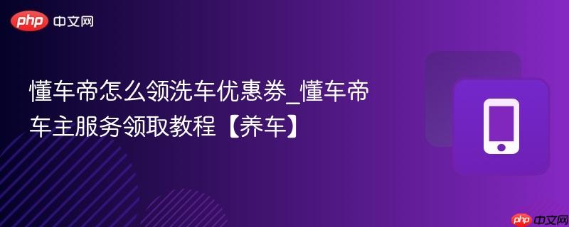 懂车帝怎么领洗车优惠券_懂车帝车主服务领取教程【养车】