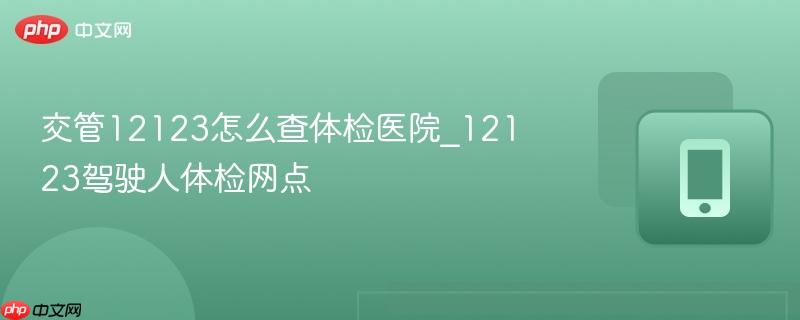 交管12123怎么查体检医院_12123驾驶人体检网点