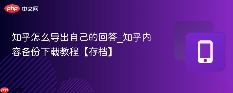 知乎怎么导出自己的回答_知乎内容备份下载教程【存档】
