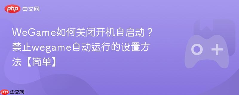 wegame如何关闭开机自启动？禁止wegame自动运行的设置方法【简单】