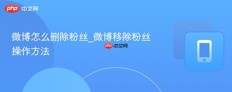 微博怎么删除粉丝_微博移除粉丝操作方法