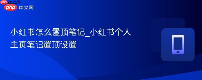 小红书怎么置顶笔记_小红书个人主页笔记置顶设置