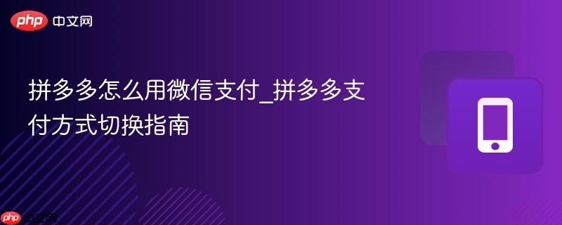 拼多多怎么用微信支付_拼多多支付方式切换指南