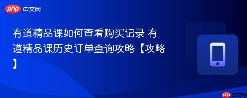 有道精品课如何查看购买记录 有道精品课历史订单查询攻略【攻略】