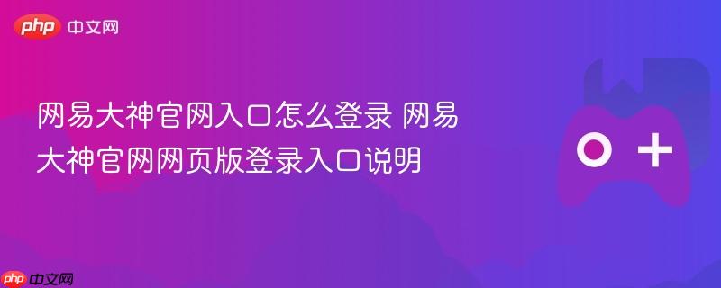 网易大神官网入口怎么登录 网易大神官网网页版登录入口说明