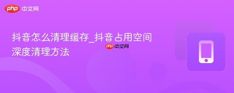抖音怎么清理缓存_抖音占用空间深度清理方法