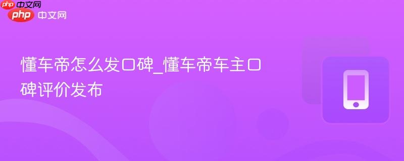 懂车帝怎么发口碑_懂车帝车主口碑评价发布