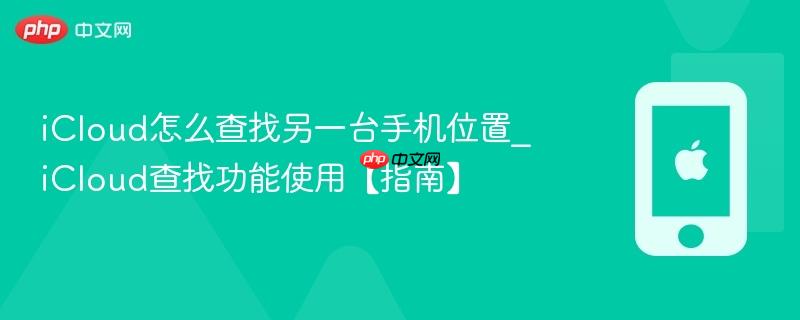 icloud怎么查找另一台手机位置_icloud查找功能使用【指南】